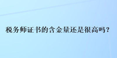 稅務(wù)師證書的含金量還是很高嗎？