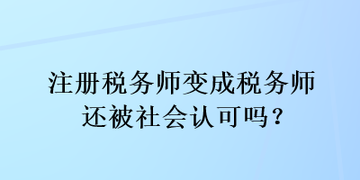 注冊稅務(wù)師變成稅務(wù)師還被社會認(rèn)可嗎？