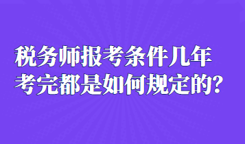 稅務(wù)師報考條件幾年考完都是如何規(guī)定的？