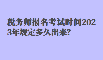 稅務(wù)師報(bào)名考試時(shí)間2023年規(guī)定多久出來？