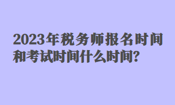 2023年稅務(wù)師報(bào)名時(shí)間和考試時(shí)間什么時(shí)間？