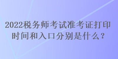 2022稅務(wù)師考試準(zhǔn)考證打印時(shí)間和入口分別是什么？