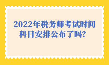 2022年稅務(wù)師考試時(shí)間科目安排公布了嗎？