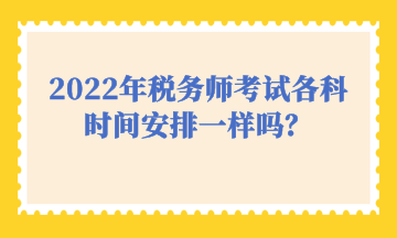 2022年稅務(wù)師考試各科時間安排一樣嗎？