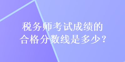 稅務(wù)師考試成績(jī)的合格分?jǐn)?shù)線是多少？
