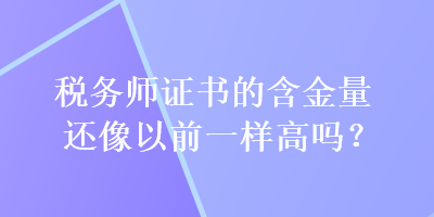 稅務(wù)師證書的含金量還像以前一樣高嗎？