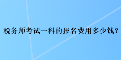 稅務(wù)師考試一科的報(bào)名費(fèi)用多少錢？