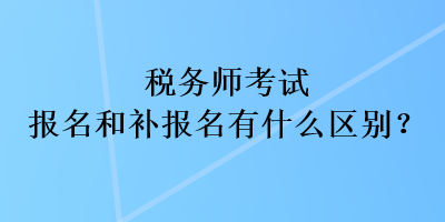 稅務(wù)師考試報名和補報名有什么區(qū)別？