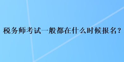 稅務(wù)師考試一般都在什么時(shí)候報(bào)名？