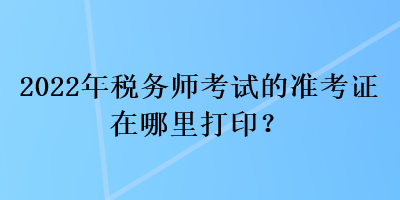 2022年稅務(wù)師考試的準(zhǔn)考證在哪里打?。? suffix=