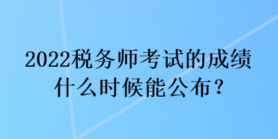2022稅務師考試的成績什么時候能公布？