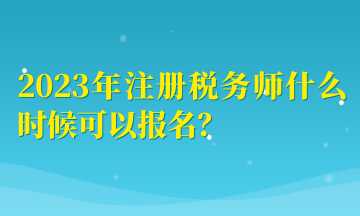 2023年注冊稅務(wù)師什么時(shí)候可以報(bào)名？