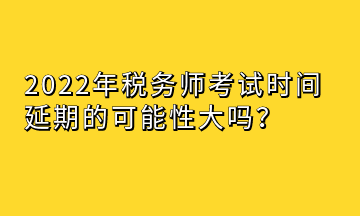 2022年稅務(wù)師考試時(shí)間延期的可能性大嗎？
