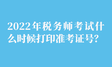 2022年稅務師考試什么時候打印準考證號？