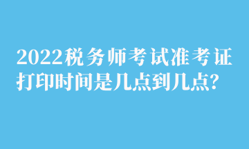 2022稅務(wù)師考試準(zhǔn)考證打印時(shí)間是幾點(diǎn)到幾點(diǎn)？