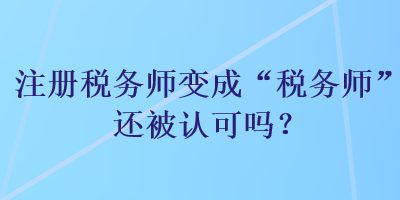 注冊稅務(wù)師變成“稅務(wù)師”還被認(rèn)可嗎？