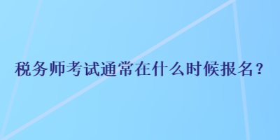 稅務(wù)師考試通常在什么時(shí)候報(bào)名？