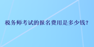 稅務(wù)師考試的報(bào)名費(fèi)用是多少錢？