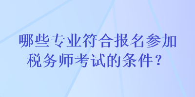 哪些專業(yè)符合報名參加稅務師考試的條件？