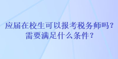 應(yīng)屆在校生可以報考稅務(wù)師嗎？需要滿足什么條件？