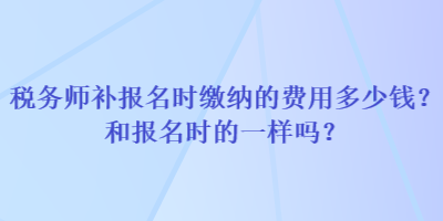 稅務(wù)師補(bǔ)報(bào)名時(shí)繳納的費(fèi)用多少錢(qián)？和報(bào)名時(shí)的一樣嗎？