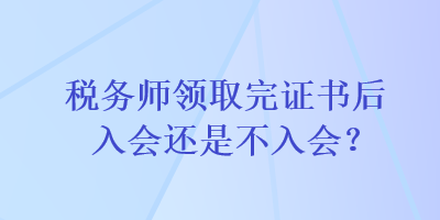 稅務(wù)師領(lǐng)取完證書后入會還是不入會？