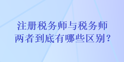 注冊(cè)稅務(wù)師與稅務(wù)師兩者到底有哪些區(qū)別？