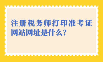 注冊稅務(wù)師打印準(zhǔn)考證網(wǎng)站網(wǎng)址是什么？