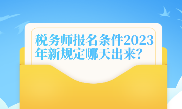 稅務師報名條件2023年新規(guī)定哪天出來？