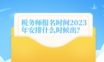 稅務(wù)師報名時間2023年安排什么時候出？