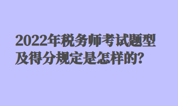 2022年稅務師考試題型及得分規(guī)定是怎樣的？