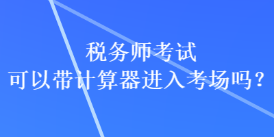稅務(wù)師考試可以帶計(jì)算器進(jìn)入考場(chǎng)嗎？