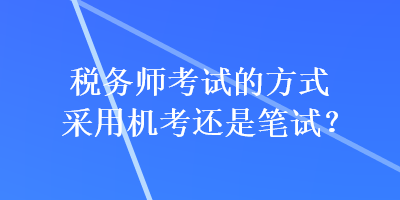 稅務(wù)師考試的方式采用機考還是筆試？