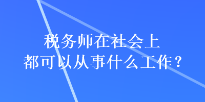 稅務(wù)師在社會(huì)上都可以從事什么工作？