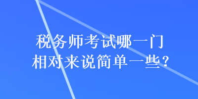 稅務(wù)師考試哪一門相對(duì)來說簡(jiǎn)單一些？