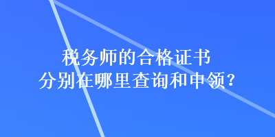稅務(wù)師的合格證書分別在哪里查詢和申領(lǐng)？
