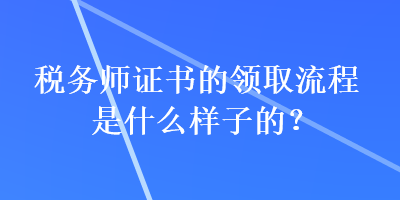 稅務(wù)師證書的領(lǐng)取流程是什么樣子的？