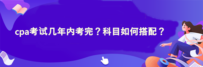 cpa考試幾年內(nèi)考完？科目如何搭配？
