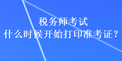 稅務(wù)師考試什么時候開始打印準考證？