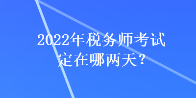 2022年稅務(wù)師考試定在哪兩天？
