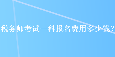稅務(wù)師考試一科報(bào)名費(fèi)用多少錢(qián)？