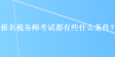 報名稅務(wù)師考試都有些什么條件？