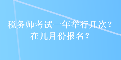 稅務(wù)師考試一年舉行幾次？在幾月份報(bào)名？