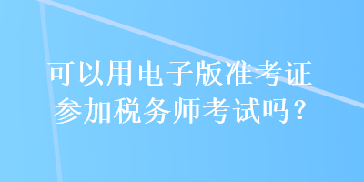 可以用電子版準考證參加稅務(wù)師考試嗎？