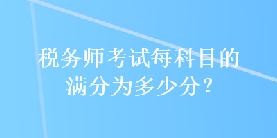稅務(wù)師考試每科目的滿分為多少分？