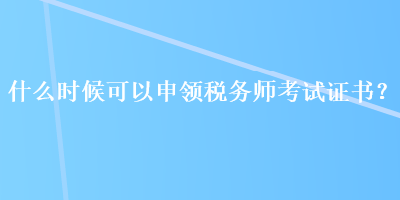什么時候可以申領稅務師考試證書？