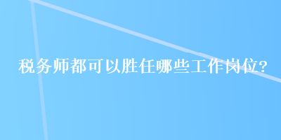 稅務(wù)師都可以勝任哪些工作崗位？