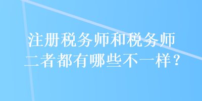 注冊稅務(wù)師和稅務(wù)師二者都有哪些不一樣？