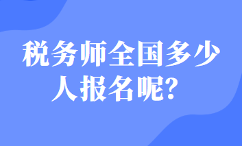 稅務(wù)師全國(guó)多少人報(bào)名呢？
