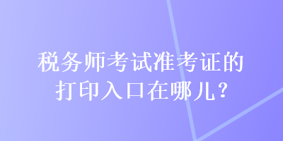 稅務(wù)師考試準(zhǔn)考證的打印入口在哪兒？